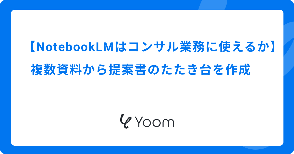 NotebookLMはコンサル業務に使えるか｜複数資料から提案書のたたき台を作成