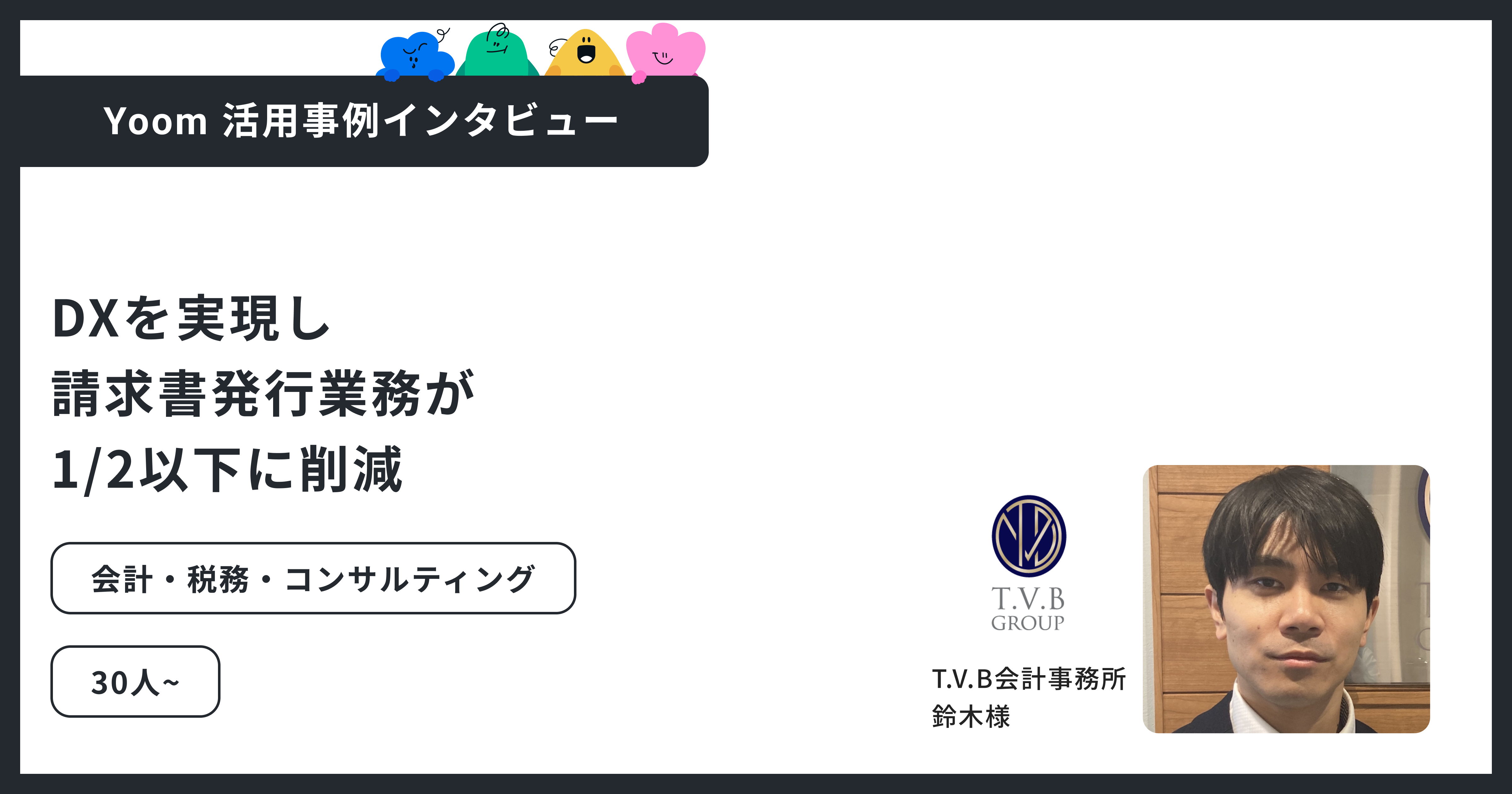 T.V.B会計事務所｜請求書発行の工数を2〜3日→1日未満へ。初めてのDXを成功に導いたYoom活用事例