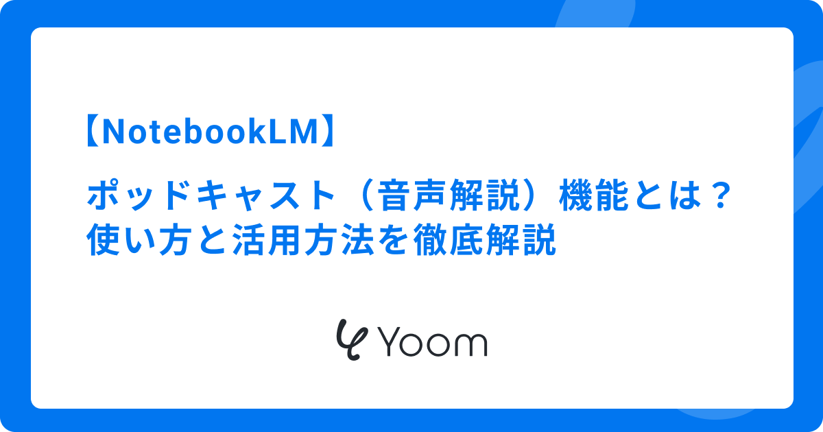 NotebookLMのポッドキャスト（音声解説）機能とは？使い方と活用方法を徹底解説