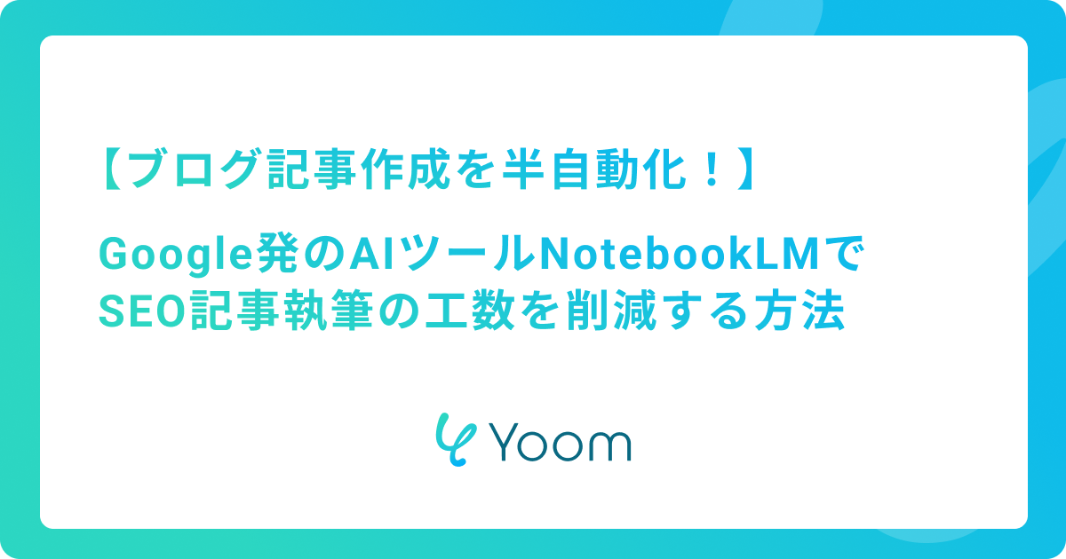 ブログ記事作成を半自動化！Google発のAIツールNotebookLMでSEO記事執筆の工数を削減する方法
