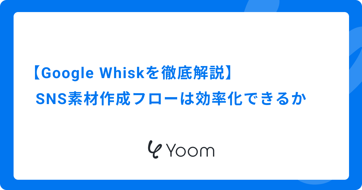 【Google Whiskを徹底解説】SNS素材作成フローは効率化できるか
