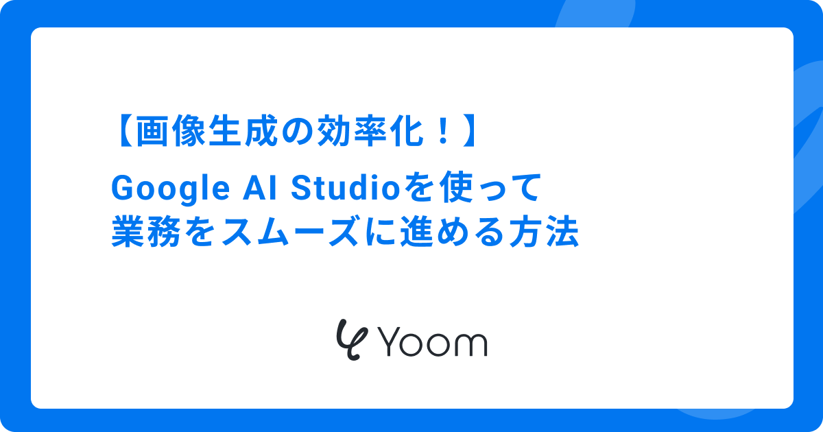 画像生成の効率化！Google AI Studioを使って業務をスムーズに進める方法