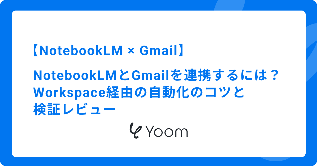 【NotebookLM × Gmail】 NotebookLMとGmailを連携するには？ Workspace経由の自動化のコツと 検証レビュー