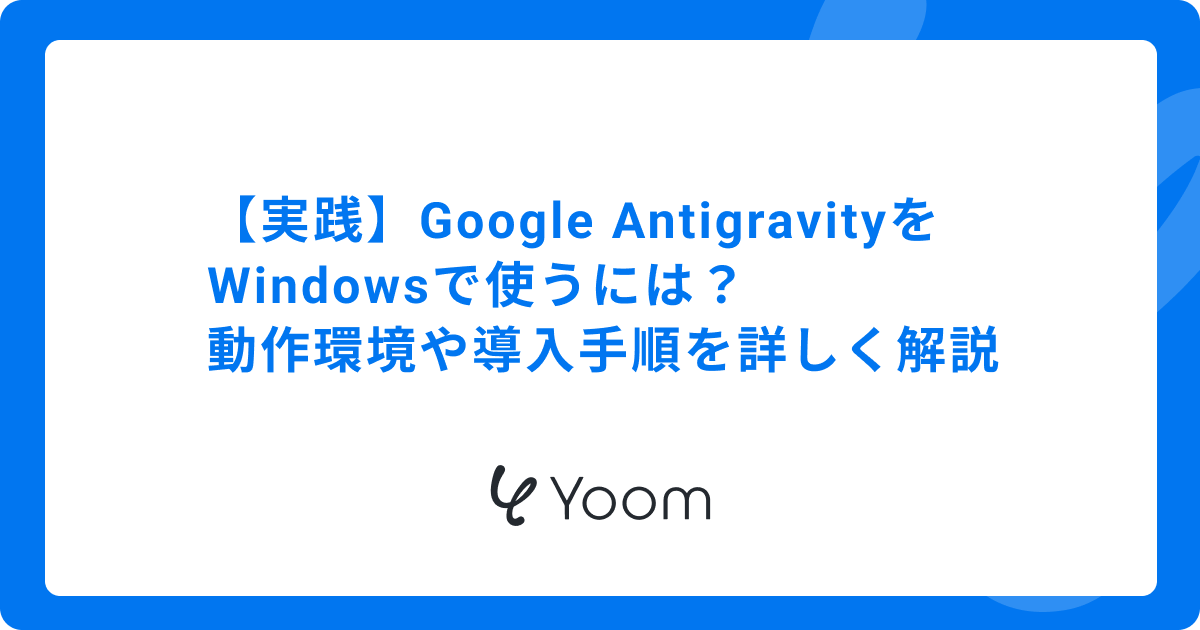 【実践】Google AntigravityをWindowsで使うには？動作環境や導入手順を詳しく解説
