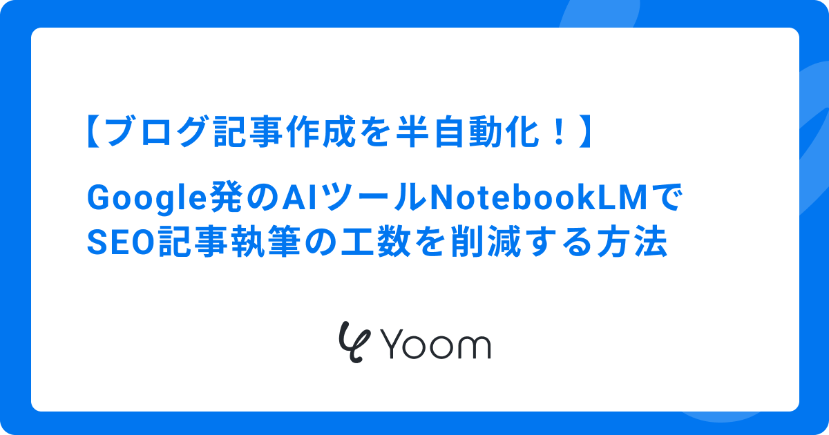 ブログ記事作成を半自動化！Google発のAIツールNotebookLMでSEO記事執筆の工数を削減する方法
