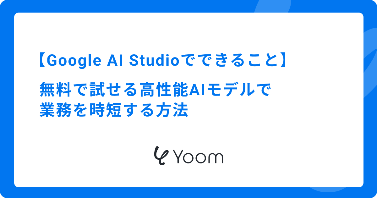 Google AI Studioでできること｜無料で試せる高性能AIモデルで業務を時短する方法