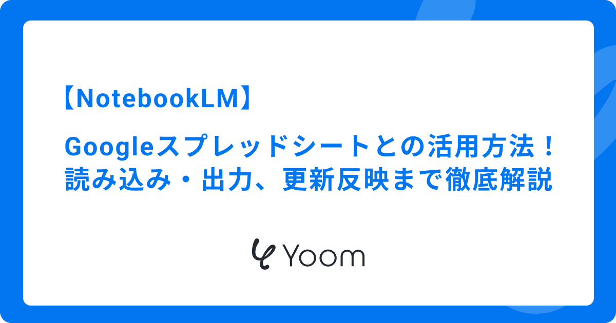 NotebookLMとGoogle スプレッドシートの活用方法！読み込み・出力、更新反映まで徹底解説