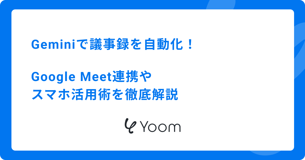Geminiで議事録を自動化！Google Meet連携やスマホ活用術を徹底解説