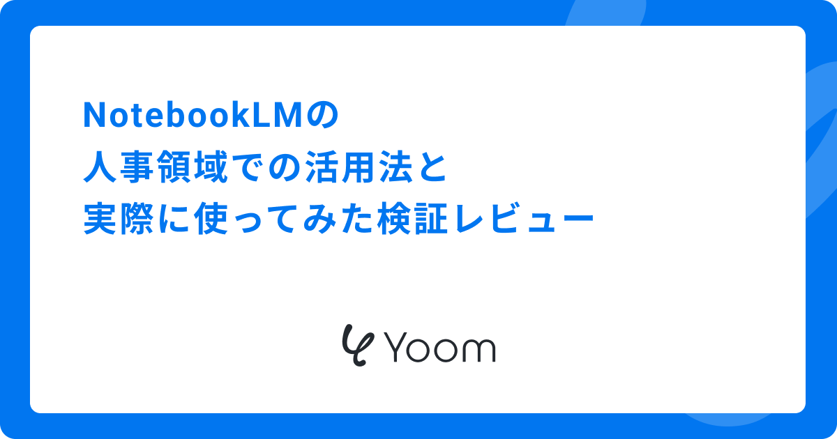 NotebookLMの人事領域での活用法と実際に使ってみた検証レビュー