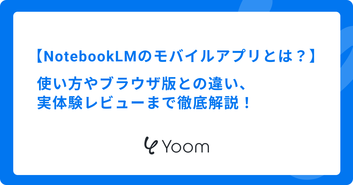 NotebookLMのモバイルアプリとは？使い方やブラウザ版との違い、実体験レビューまで徹底解説！