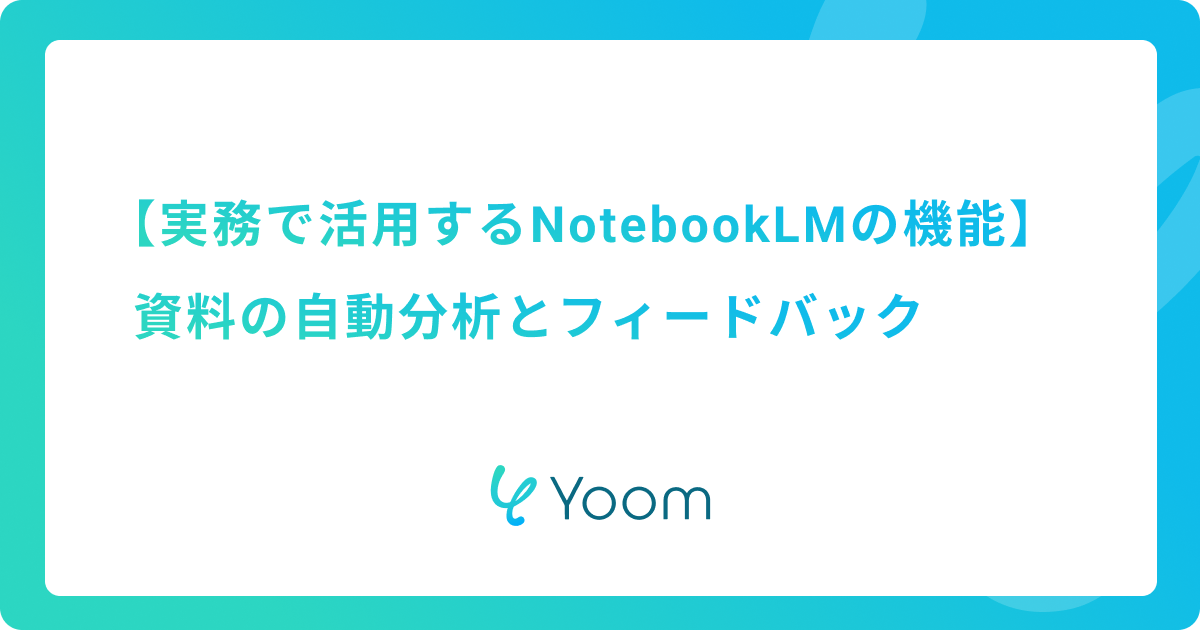 実務で活用するNotebookLMの機能：資料の自動分析とフィードバック