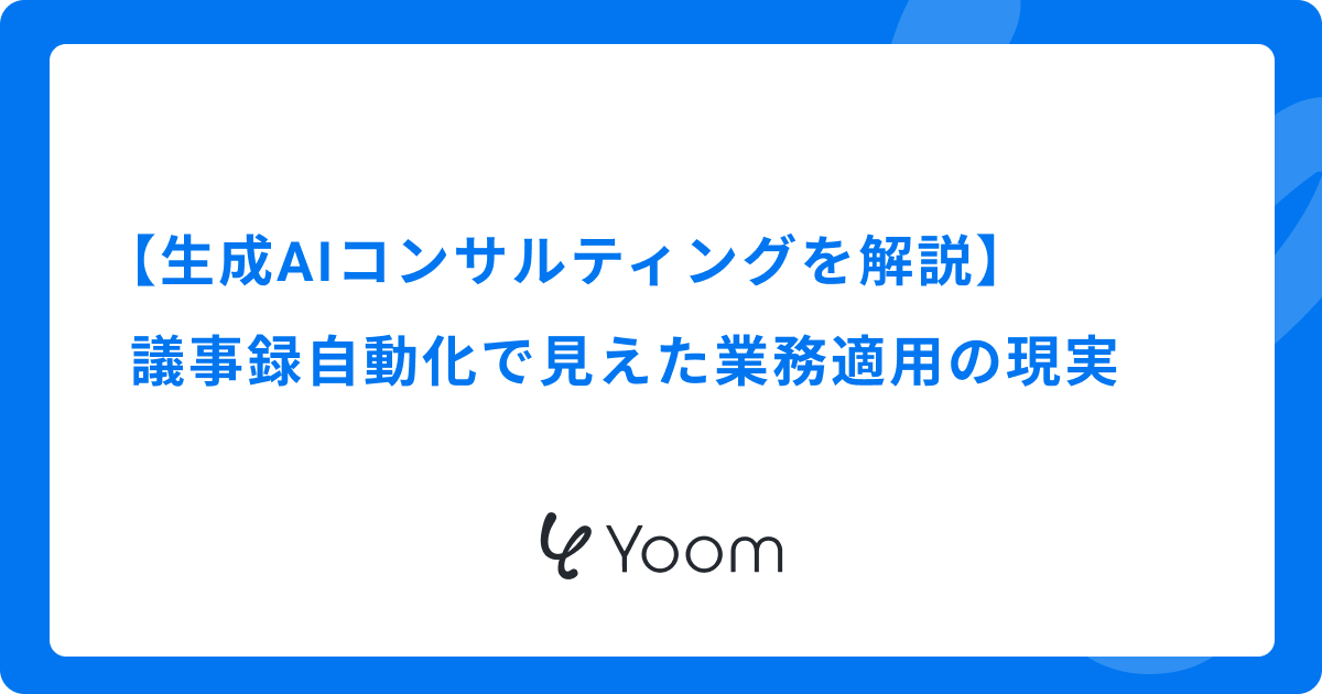 【生成AIコンサルティングを解説】議事録自動化で見えた業務適用の現実