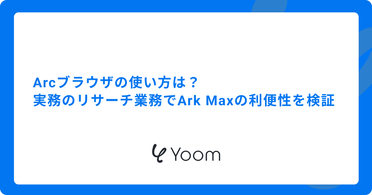 Arcブラウザの使い方は？実務のリサーチ業務でArk Maxの利便性を検証