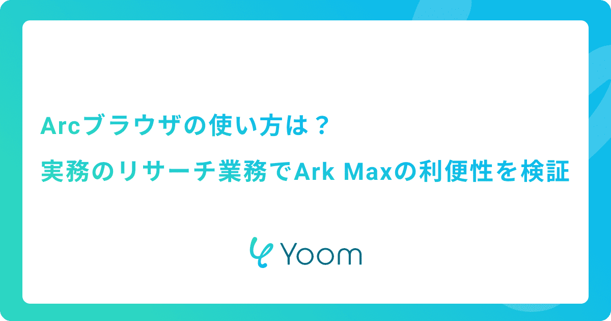 Arcブラウザの使い方は？実務のリサーチ業務でArk Maxの利便性を検証