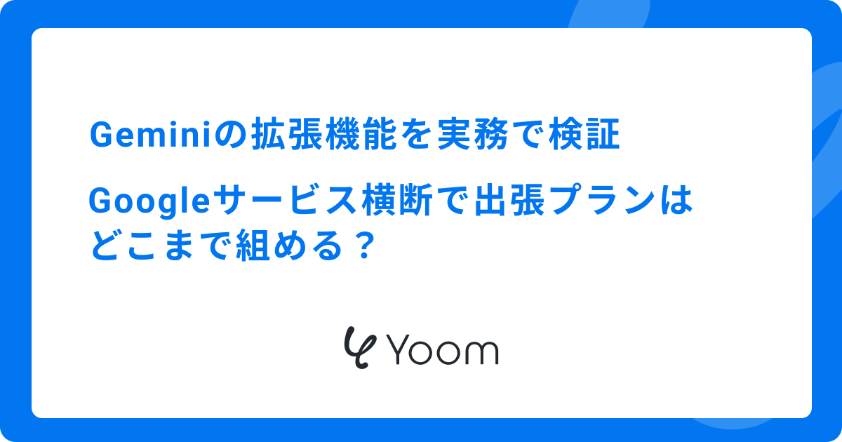 Geminiの拡張機能を実務で検証｜Googleサービス横断で出張プランはどこまで組める？