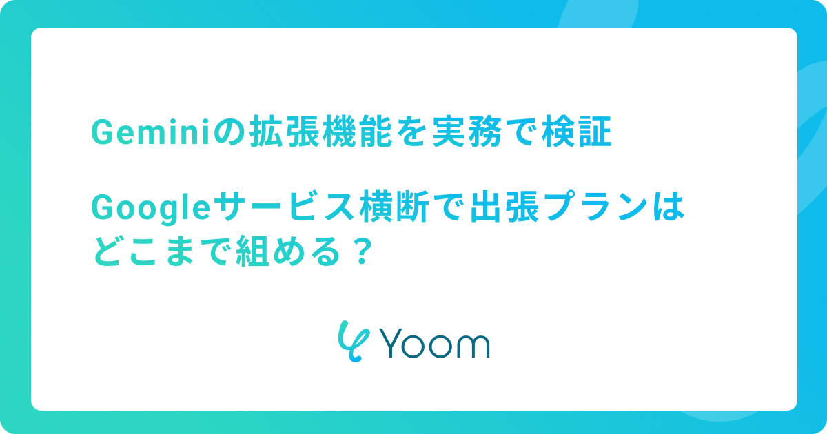 Geminiの拡張機能を実務で検証｜Googleサービス横断で出張プランはどこまで組める？